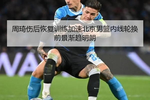 周琦伤后恢复训练加速北京男篮内线轮换前景渐趋明朗
