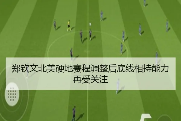 郑钦文北美硬地赛程调整后底线相持能力再受关注